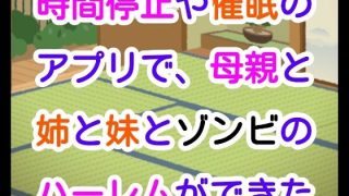 【エロ同人】時間停止や催●のアプリで、母親と姉と妹とゾンビのハーレムができたのトップ画像